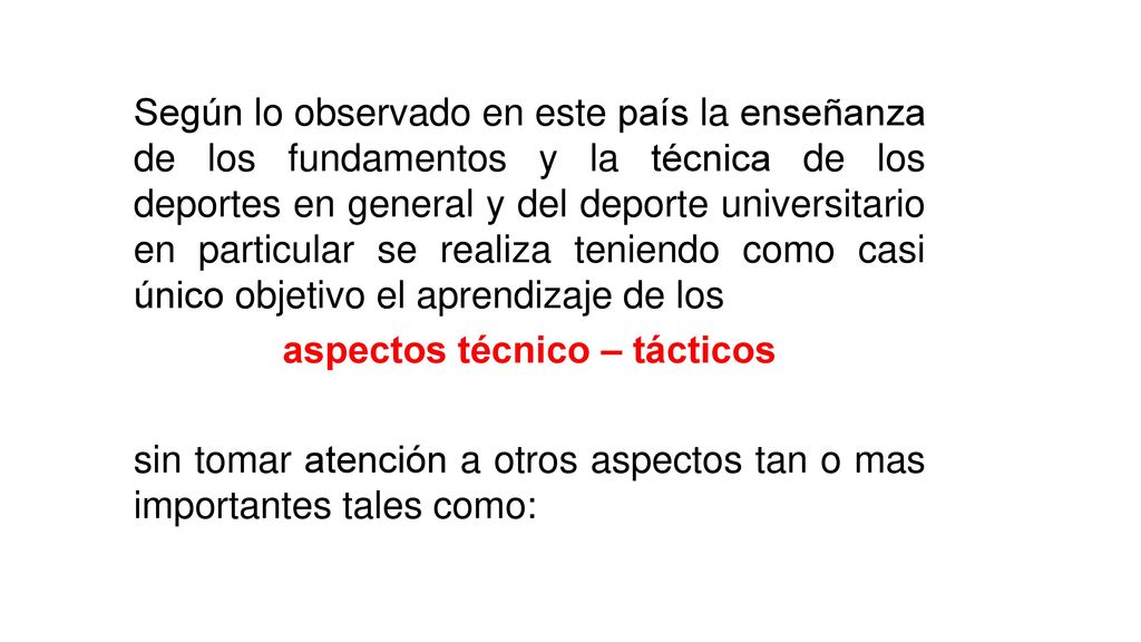 Según lo observado en este país la enseñanza de los fundamentos y la técnica de los deportes en general y del deporte universitario en particular se realiza teniendo como casi único objetivo el aprendizaje de los aspectos técnico – tácticos sin tomar atención a otros aspectos tan o mas importantes tales como: