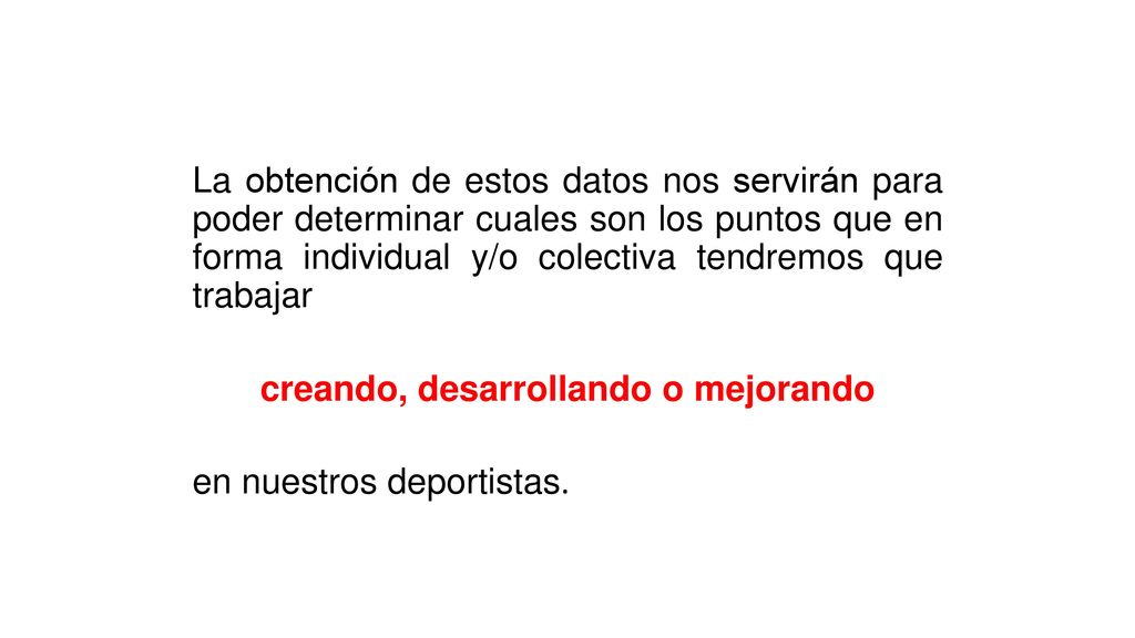 La obtención de estos datos nos servirán para poder determinar cuales son los puntos que en forma individual y/o colectiva tendremos que trabajar creando, desarrollando o mejorando en nuestros deportistas.