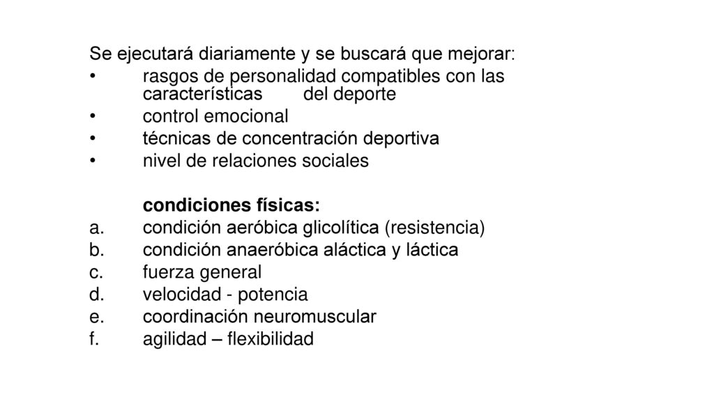 Se ejecutará diariamente y se buscará que mejorar: • rasgos de personalidad compatibles con las características del deporte • control emocional • técnicas de concentración deportiva • nivel de relaciones sociales condiciones físicas: a.