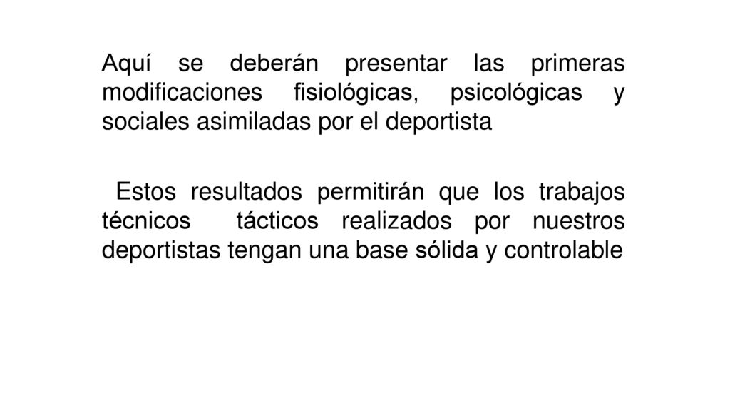Aquí se deberán presentar las primeras modificaciones fisiológicas, psicológicas y sociales asimiladas por el deportista Estos resultados permitirán que los trabajos técnicos tácticos realizados por nuestros deportistas tengan una base sólida y controlable