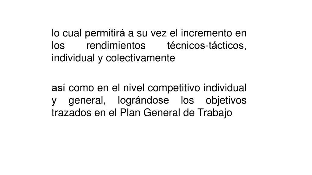lo cual permitirá a su vez el incremento en los rendimientos técnicos-tácticos, individual y colectivamente así como en el nivel competitivo individual y general, lográndose los objetivos trazados en el Plan General de Trabajo