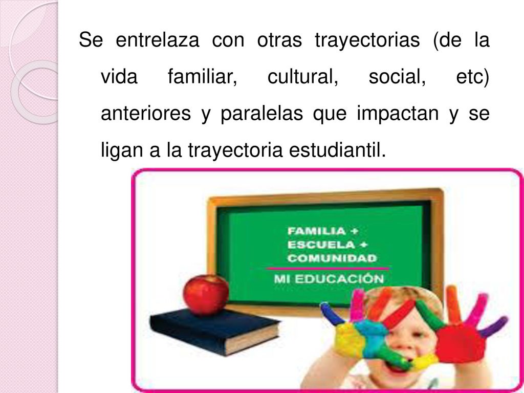 Se entrelaza con otras trayectorias (de la vida familiar, cultural, social, etc) anteriores y paralelas que impactan y se ligan a la trayectoria estudiantil.