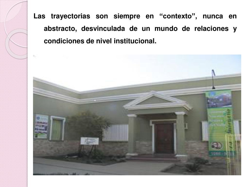 Las trayectorias son siempre en contexto , nunca en abstracto, desvinculada de un mundo de relaciones y condiciones de nivel institucional.