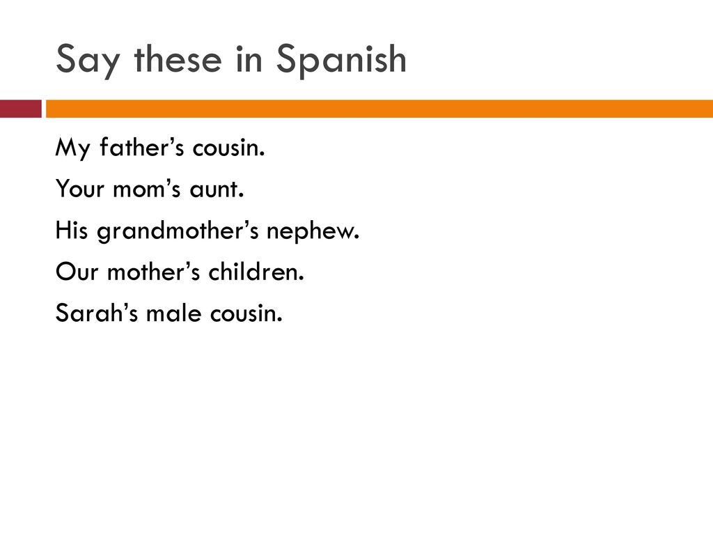 Say these in Spanish My father’s cousin. Your mom’s aunt.