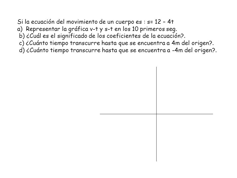 Si la ecuación del movimiento de un cuerpo es : s= 12 – 4t