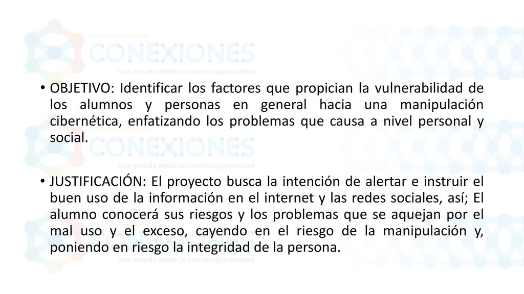 OBJETIVO: Identificar los factores que propician la vulnerabilidad de los alumnos y personas en general hacia una manipulación cibernética, enfatizando los problemas que causa a nivel personal y social.