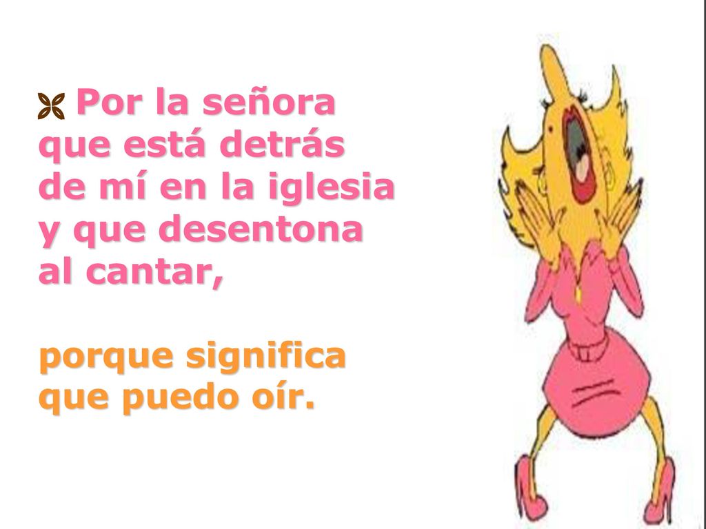  Por la señora que está detrás de mí en la iglesia y que desentona al cantar, porque significa que puedo oír.