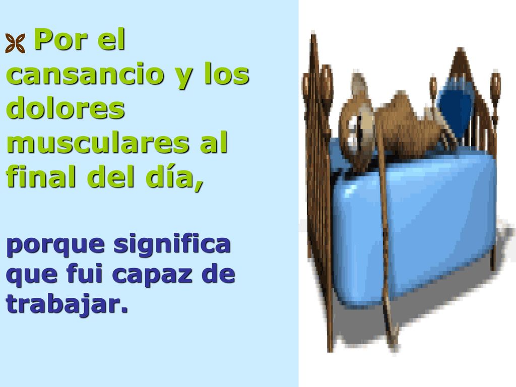  Por el cansancio y los dolores musculares al final del día, porque significa que fui capaz de trabajar.