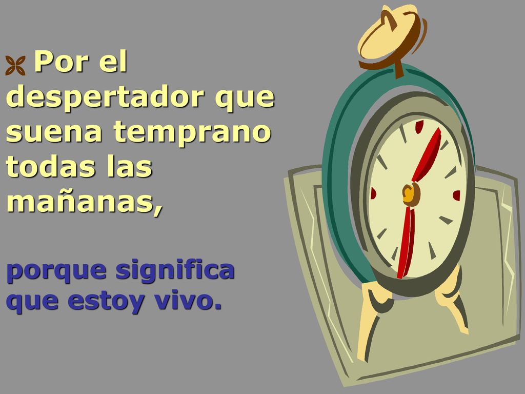  Por el despertador que suena temprano todas las mañanas, porque significa que estoy vivo.