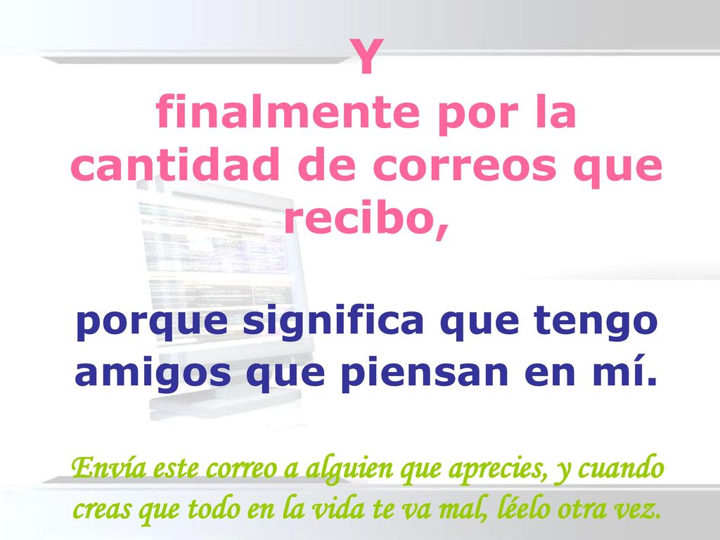 Y finalmente por la cantidad de correos que recibo, porque significa que tengo amigos que piensan en mí.