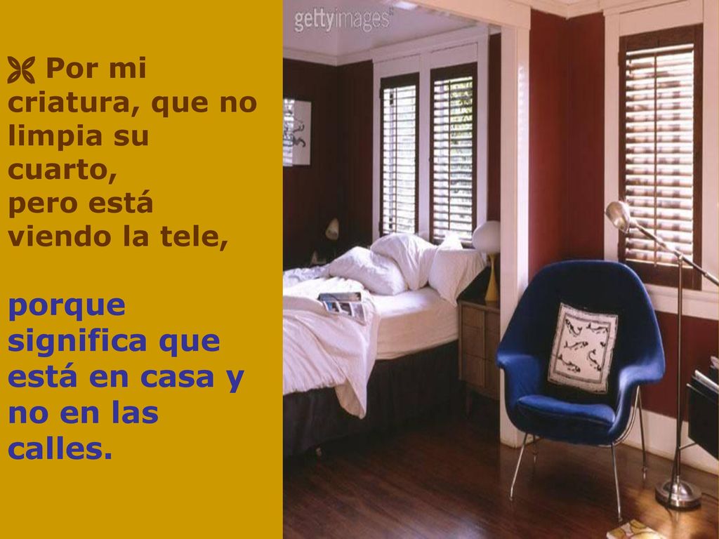  Por mi criatura, que no limpia su cuarto, pero está viendo la tele, porque significa que está en casa y no en las calles.