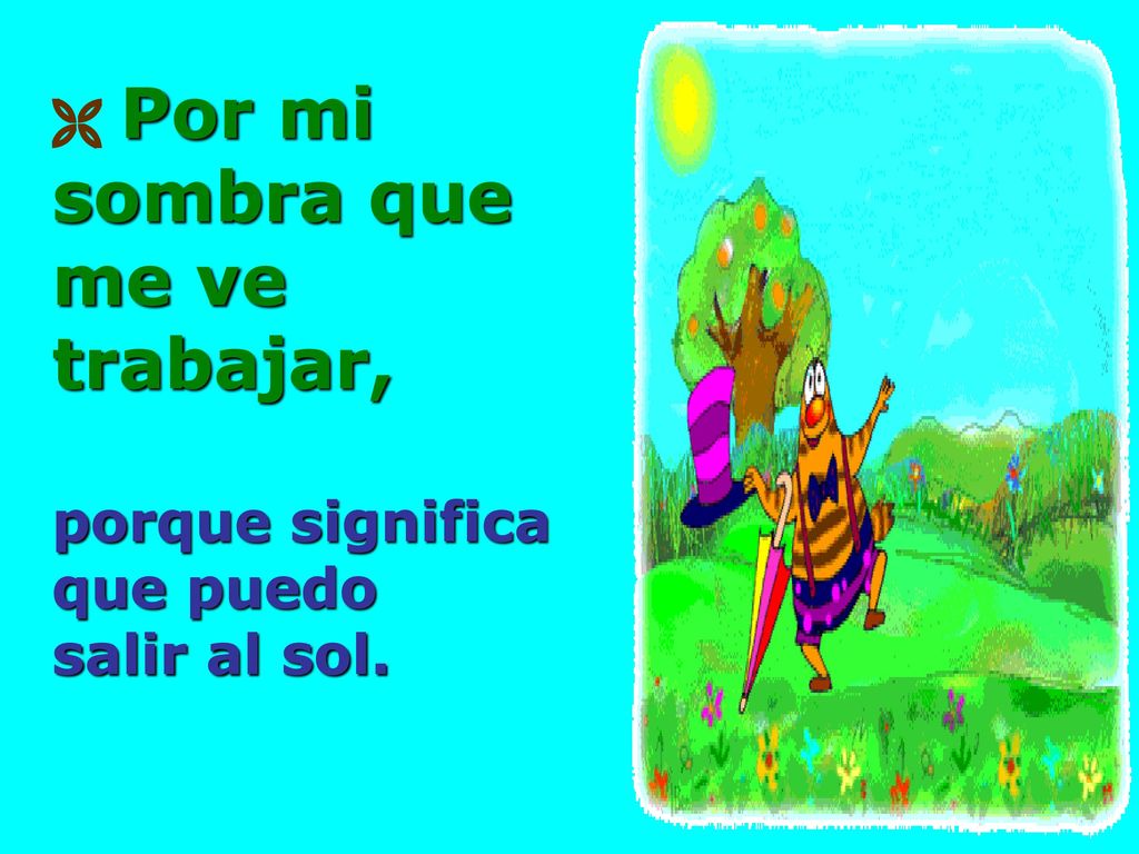  Por mi sombra que me ve trabajar, porque significa que puedo salir al sol.