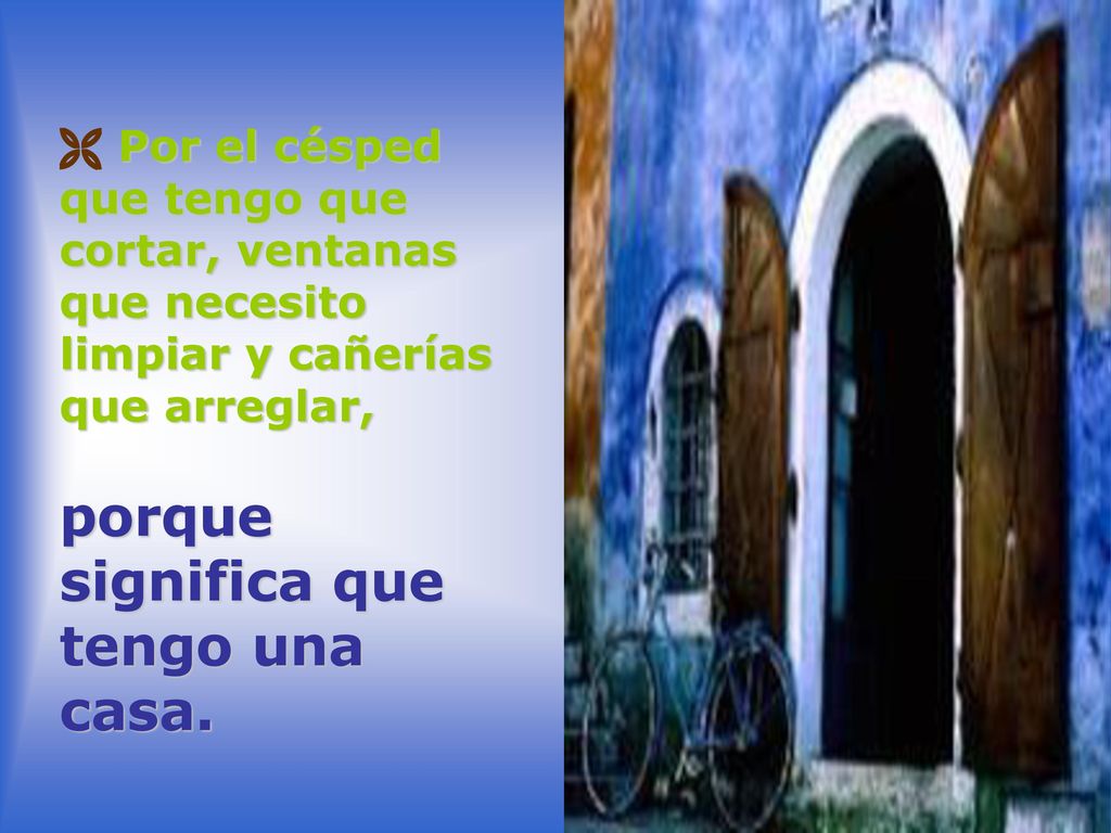  Por el césped que tengo que cortar, ventanas que necesito limpiar y cañerías que arreglar, porque significa que tengo una casa.