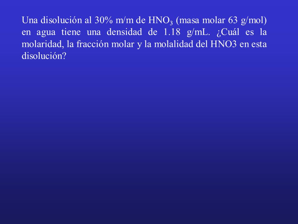 Una disolución al 30% m/m de HNO3 (masa molar 63 g/mol) en agua tiene una densidad de 1.18 g/mL.