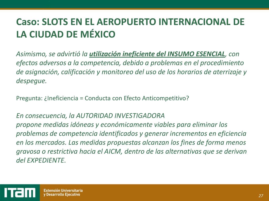Caso: SLOTS EN EL AEROPUERTO INTERNACIONAL DE LA CIUDAD DE MÉXICO Asimismo, se advirtió la utilización ineficiente del INSUMO ESENCIAL, con efectos adversos a la competencia, debido a problemas en el procedimiento de asignación, calificación y monitoreo del uso de los horarios de aterrizaje y despegue.