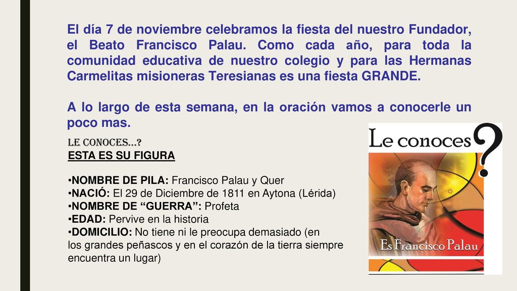 El día 7 de noviembre celebramos la fiesta del nuestro Fundador, el Beato Francisco Palau. Como cada año, para toda la comunidad educativa de nuestro colegio y para las Hermanas Carmelitas misioneras Teresianas es una fiesta GRANDE.