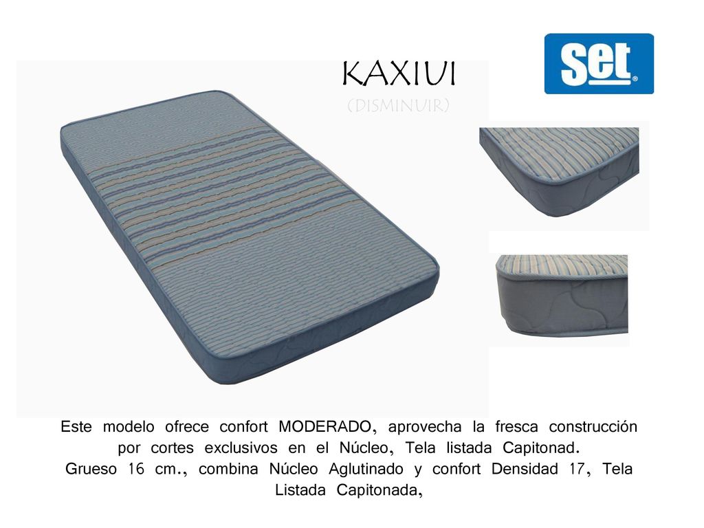 KAXIUI (DISMINUIR) Este modelo ofrece confort MODERADO, aprovecha la fresca construcción por cortes exclusivos en el Núcleo, Tela listada Capitonad.