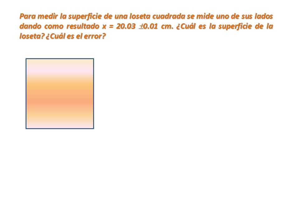 Para medir la superficie de una loseta cuadrada se mide uno de sus lados dando como resultado x = 0.01 cm.