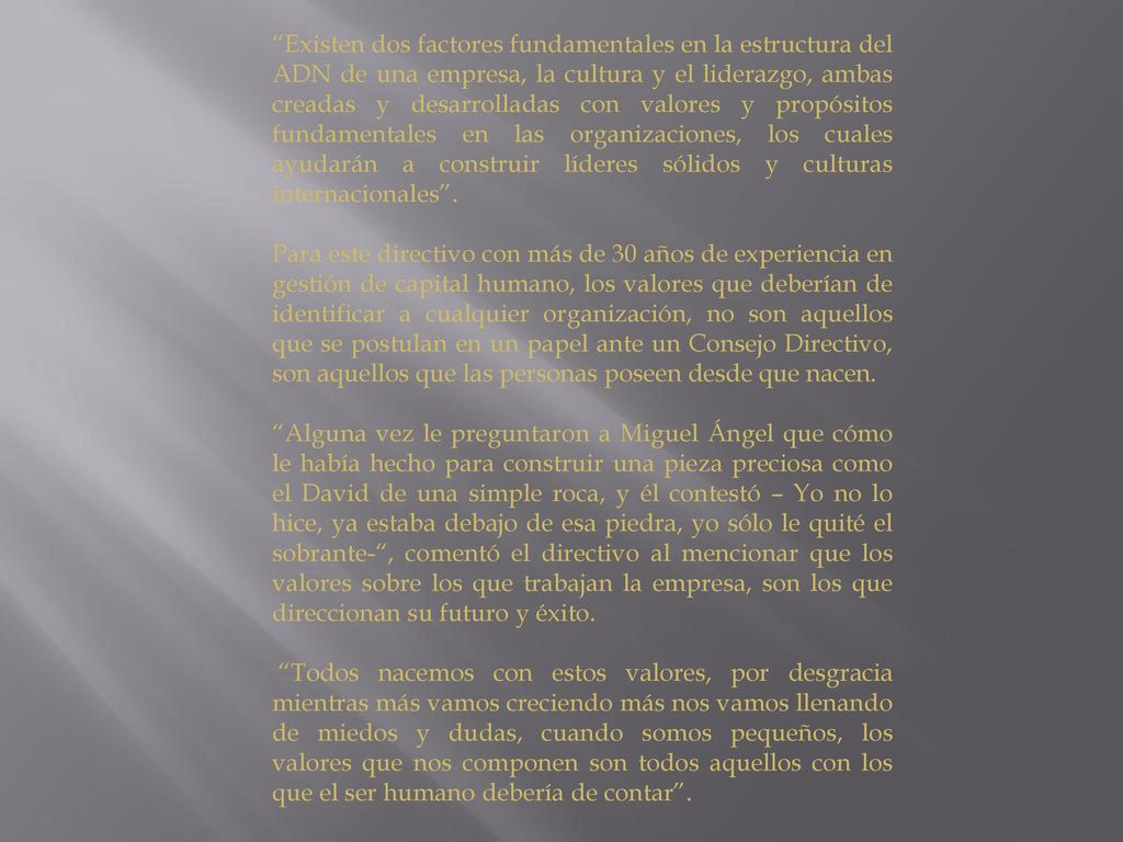 Existen dos factores fundamentales en la estructura del ADN de una empresa, la cultura y el liderazgo, ambas creadas y desarrolladas con valores y propósitos fundamentales en las organizaciones, los cuales ayudarán a construir líderes sólidos y culturas internacionales .