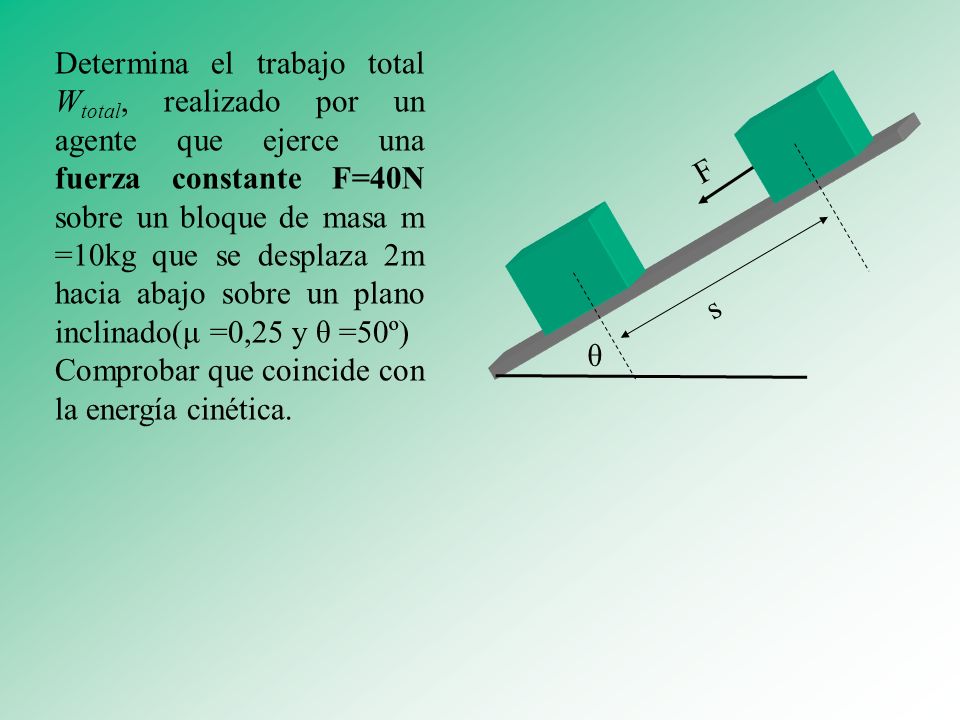 Determina el trabajo total Wtotal, realizado por un agente que ejerce una fuerza constante F=40N sobre un bloque de masa m =10kg que se desplaza 2m hacia abajo sobre un plano inclinado(μ =0,25 y θ =50º)