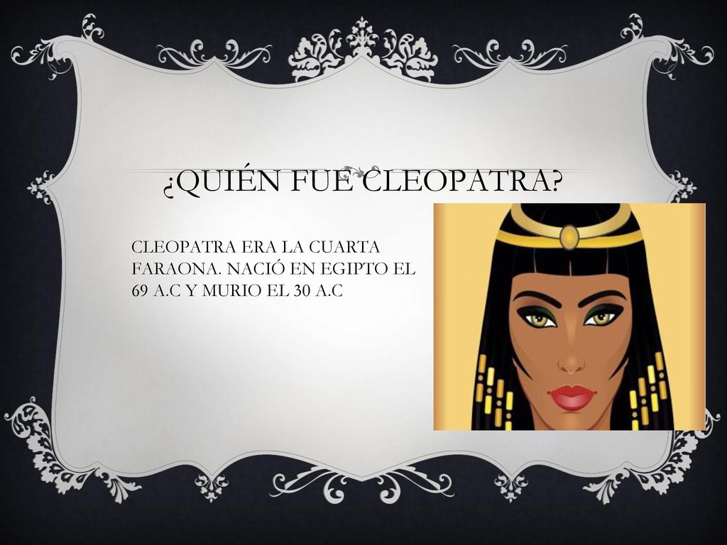 ¿QUIÉN FUE CLEOPATRA CLEOPATRA ERA LA CUARTA FARAONA. NACIÓ EN EGIPTO EL 69 A.C Y MURIO EL 30 A.C