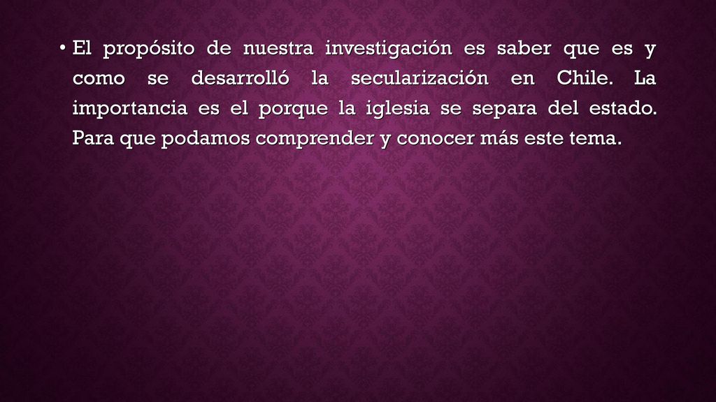 El propósito de nuestra investigación es saber que es y como se desarrolló la secularización en Chile.