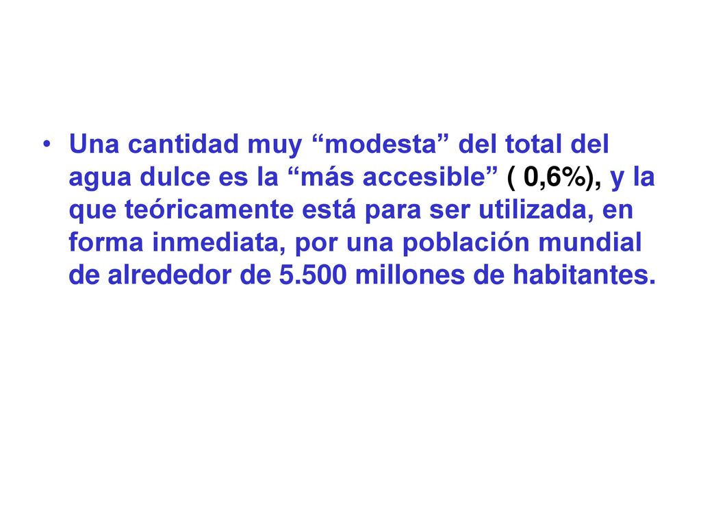 Una cantidad muy modesta del total del agua dulce es la más accesible ( 0,6%), y la que teóricamente está para ser utilizada, en forma inmediata, por una población mundial de alrededor de millones de habitantes.
