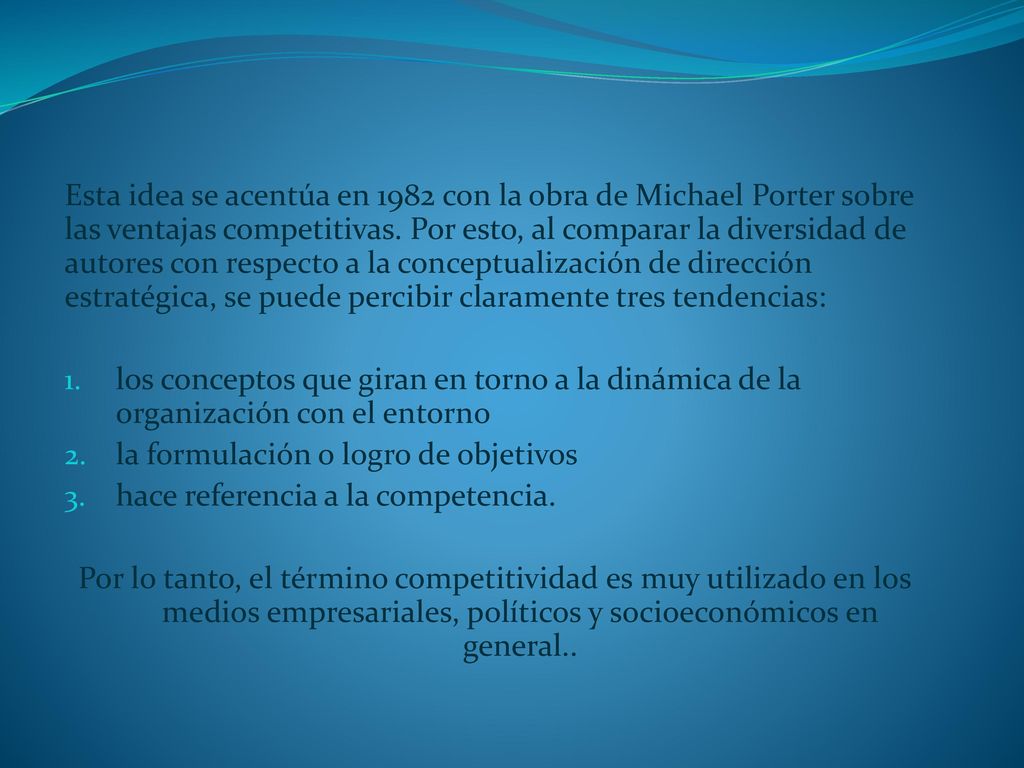 Esta idea se acentúa en 1982 con la obra de Michael Porter sobre las ventajas competitivas. Por esto, al comparar la diversidad de autores con respecto a la conceptualización de dirección estratégica, se puede percibir claramente tres tendencias: