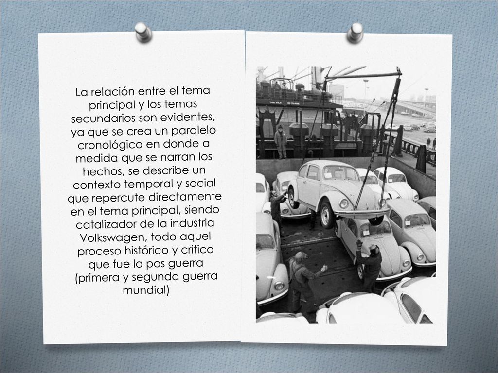 La relación entre el tema principal y los temas secundarios son evidentes, ya que se crea un paralelo cronológico en donde a medida que se narran los hechos, se describe un contexto temporal y social que repercute directamente en el tema principal, siendo catalizador de la industria Volkswagen, todo aquel proceso histórico y critico que fue la pos guerra (primera y segunda guerra mundial)