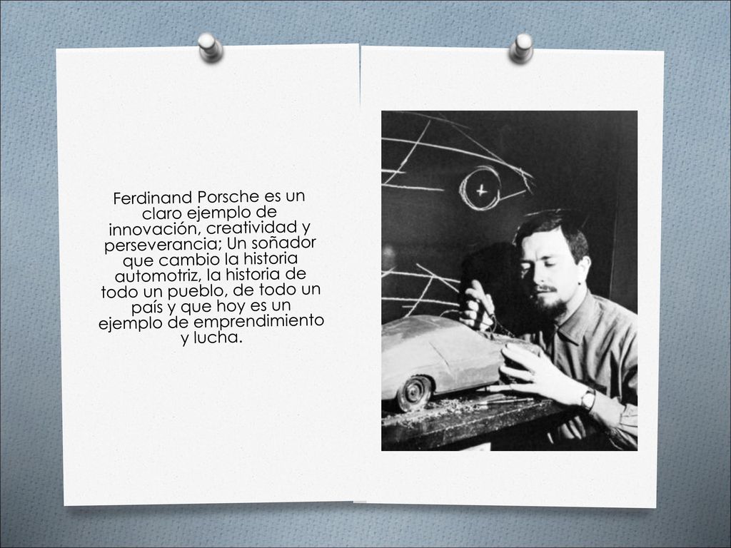 Ferdinand Porsche es un claro ejemplo de innovación, creatividad y perseverancia; Un soñador que cambio la historia automotriz, la historia de todo un pueblo, de todo un país y que hoy es un ejemplo de emprendimiento y lucha.