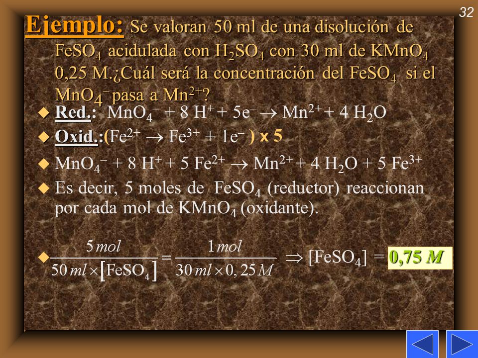 Ejemplo: Se valoran 50 ml de una disolución de FeSO4 acidulada con H2SO4 con 30 ml de KMnO4 0,25 M.¿Cuál será la concentración del FeSO4 si el MnO4– pasa a Mn2+