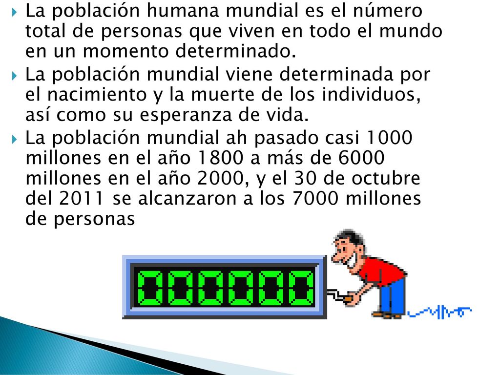 La población humana mundial es el número total de personas que viven en todo el mundo en un momento determinado.