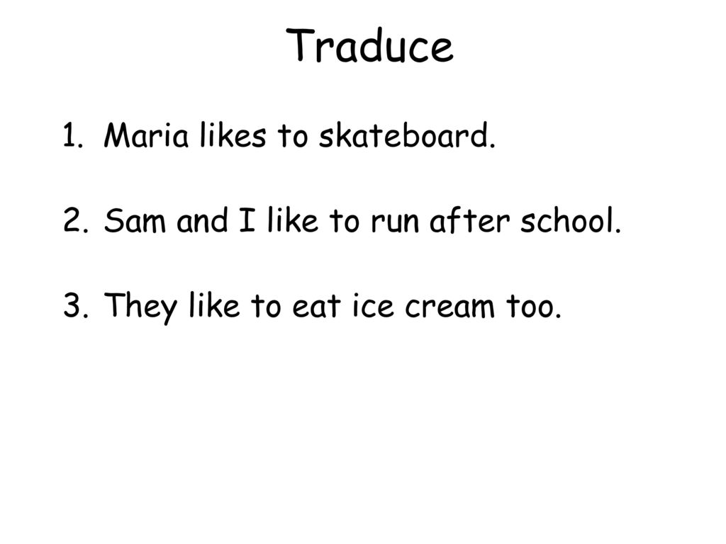 Traduce Maria likes to skateboard. Sam and I like to run after school.