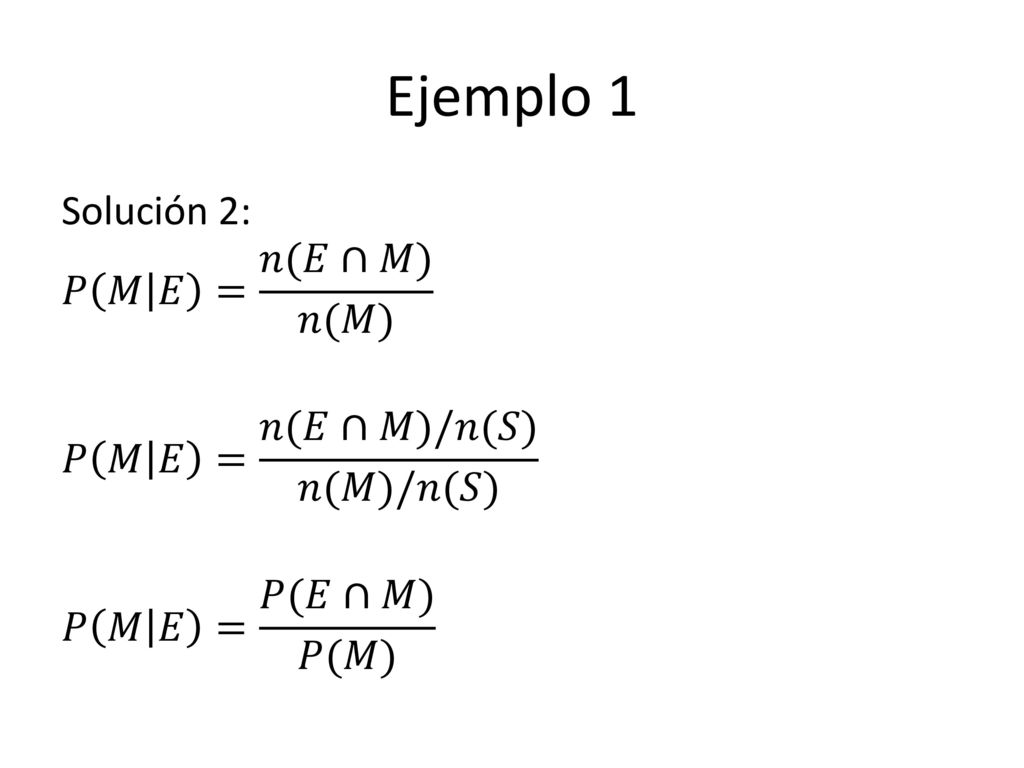Ejemplo 1 Solución 2: 𝑃 𝑀 𝐸 = 𝑛(𝐸∩𝑀) 𝑛(𝑀) 𝑃 𝑀 𝐸 = 𝑛(𝐸∩𝑀)/𝑛(𝑆) 𝑛(𝑀)/𝑛(𝑆) 𝑃 𝑀 𝐸 = 𝑃(𝐸∩𝑀) 𝑃(𝑀)