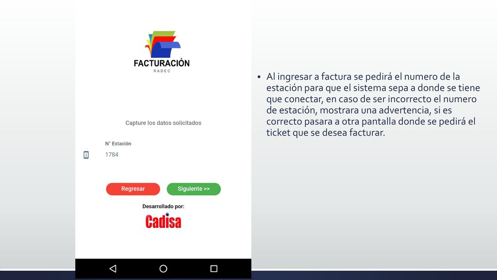 Al ingresar a factura se pedirá el numero de la estación para que el sistema sepa a donde se tiene que conectar, en caso de ser incorrecto el numero de estación, mostrara una advertencia, si es correcto pasara a otra pantalla donde se pedirá el ticket que se desea facturar.