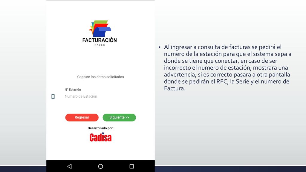 Al ingresar a consulta de facturas se pedirá el numero de la estación para que el sistema sepa a donde se tiene que conectar, en caso de ser incorrecto el numero de estación, mostrara una advertencia, si es correcto pasara a otra pantalla donde se pedirán el RFC, la Serie y el numero de Factura.
