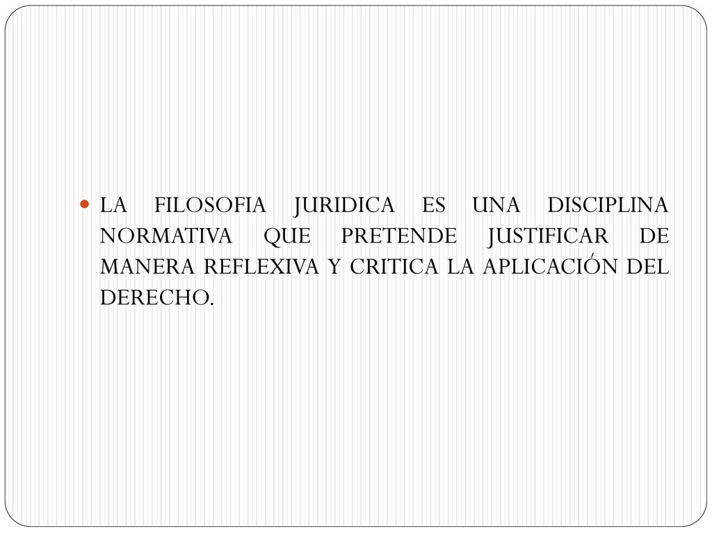 LA FILOSOFIA JURIDICA ES UNA DISCIPLINA NORMATIVA QUE PRETENDE JUSTIFICAR DE MANERA REFLEXIVA Y CRITICA LA APLICACIÓN DEL DERECHO.