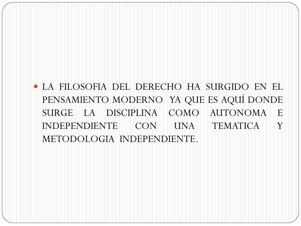 LA FILOSOFIA DEL DERECHO HA SURGIDO EN EL PENSAMIENTO MODERNO YA QUE ES AQUÍ DONDE SURGE LA DISCIPLINA COMO AUTONOMA E INDEPENDIENTE CON UNA TEMATICA Y METODOLOGIA INDEPENDIENTE.
