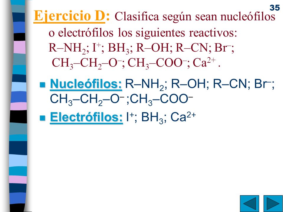 Ejercicio D: Clasifica según sean nucleófilos o electrófilos los siguientes reactivos: R–NH2; I+; BH3; R–OH; R–CN; Br–; CH3–CH2–O–; CH3–COO–; Ca2+ .