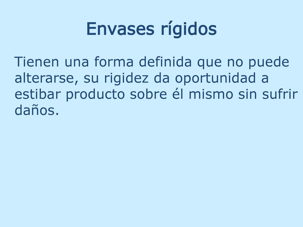 Envases rígidos Tienen una forma definida que no puede alterarse, su rigidez da oportunidad a estibar producto sobre él mismo sin sufrir daños.