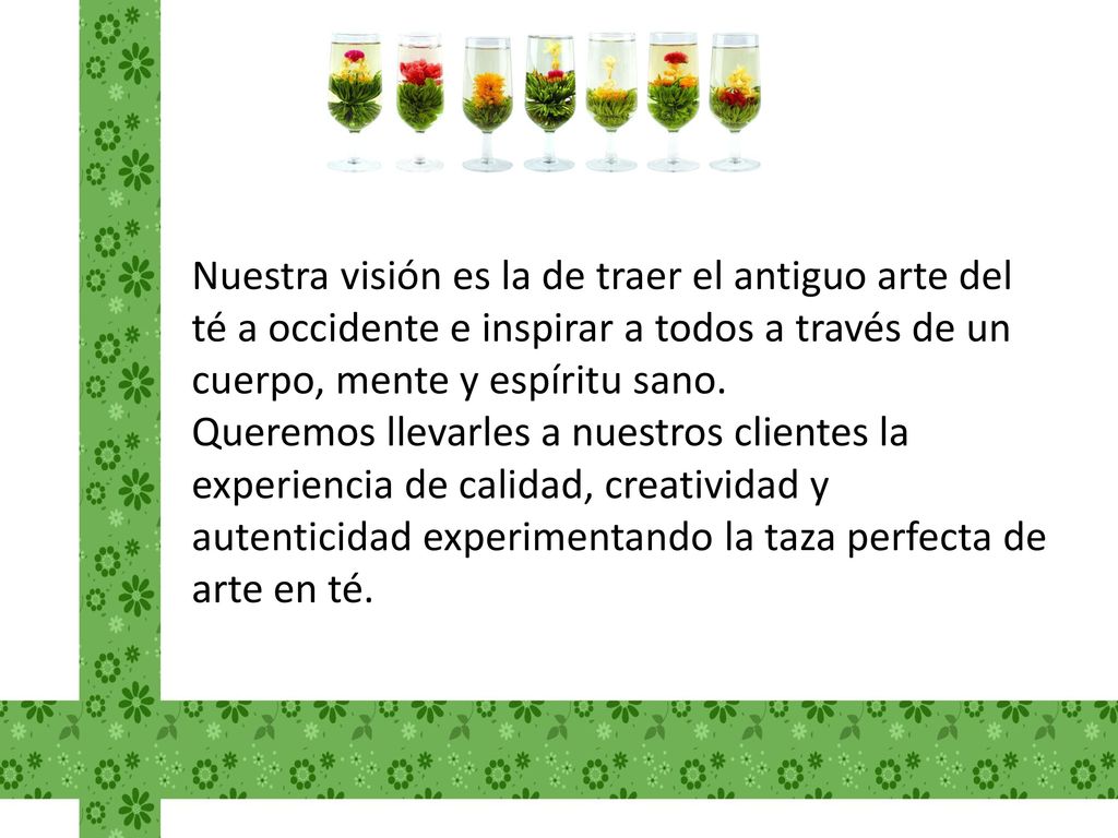 Nuestra visión es la de traer el antiguo arte del té a occidente e inspirar a todos a través de un cuerpo, mente y espíritu sano.