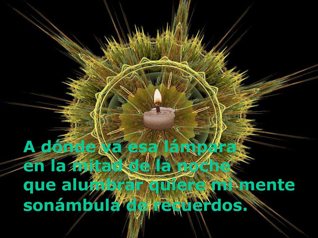 A dónde va esa lámpara en la mitad de la noche que alumbrar quiere mi mente sonámbula de recuerdos.