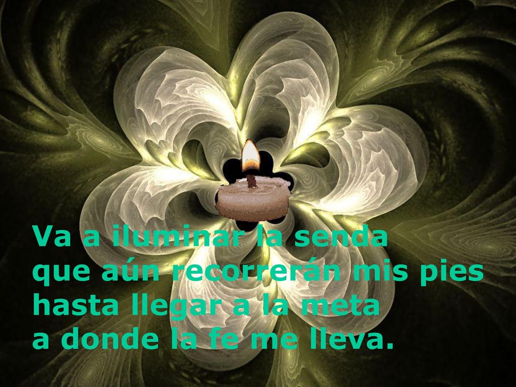 Va a iluminar la senda que aún recorrerán mis pies hasta llegar a la meta a donde la fe me lleva.