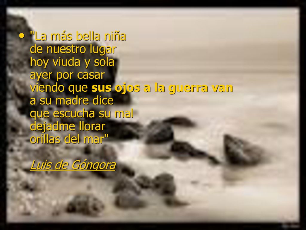 La más bella niña de nuestro lugar hoy viuda y sola ayer por casar viendo que sus ojos a la guerra van a su madre dice que escucha su mal dejadme llorar orillas del mar Luis de Góngora