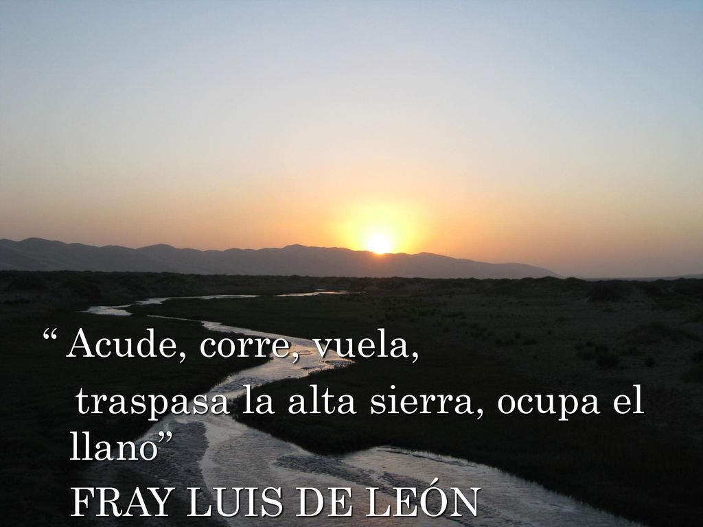 Acude, corre, vuela, traspasa la alta sierra, ocupa el llano FRAY LUIS DE LEÓN