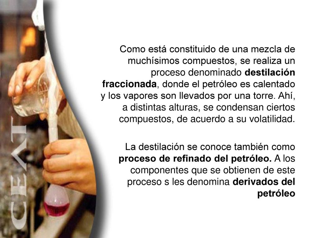 Como está constituido de una mezcla de muchísimos compuestos, se realiza un proceso denominado destilación fraccionada, donde el petróleo es calentado y los vapores son llevados por una torre. Ahí, a distintas alturas, se condensan ciertos compuestos, de acuerdo a su volatilidad.