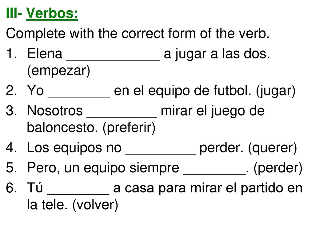 III- Verbos: Complete with the correct form of the verb. Elena ____________ a jugar a las dos. (empezar)