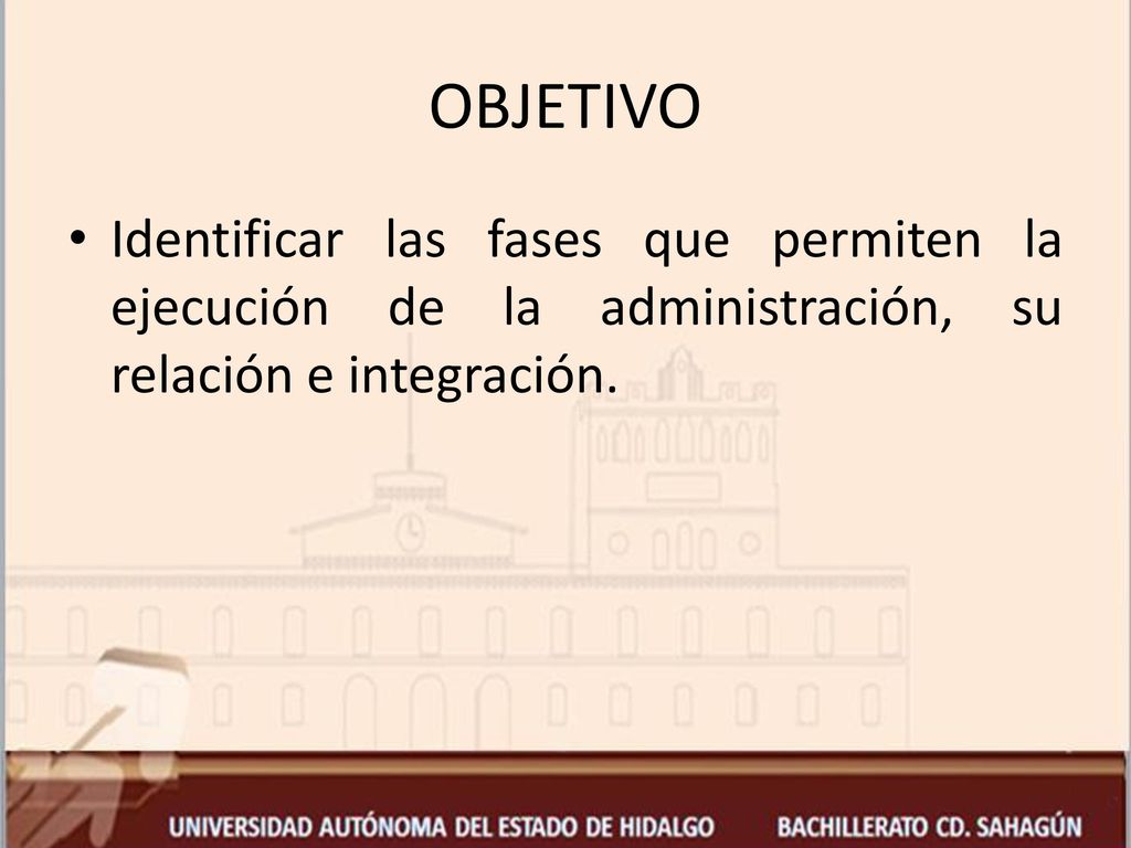 OBJETIVO Identificar las fases que permiten la ejecución de la administración, su relación e integración.