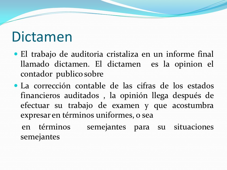 Dictamen El trabajo de auditoria cristaliza en un informe final llamado dictamen. El dictamen es la opinion el contador publico sobre.