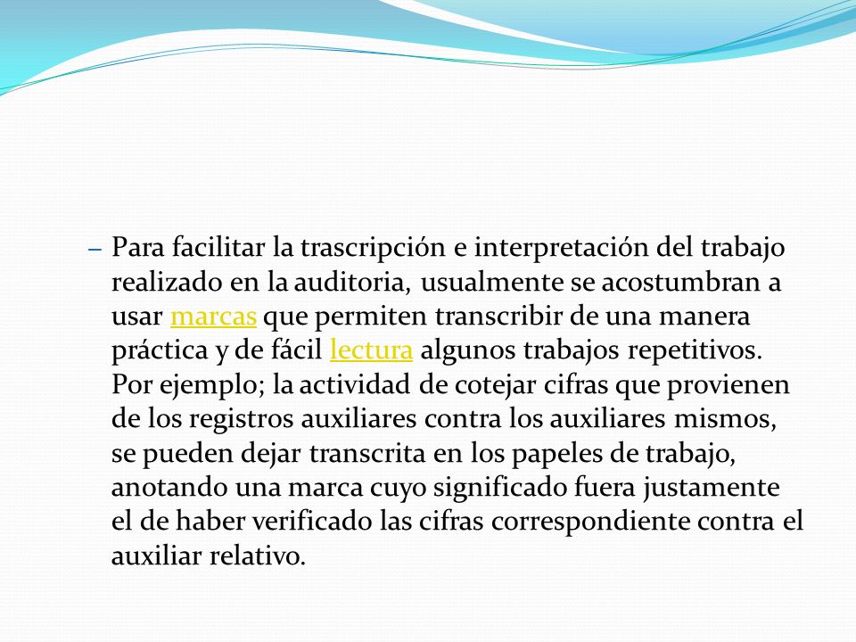 Para facilitar la trascripción e interpretación del trabajo realizado en la auditoria, usualmente se acostumbran a usar marcas que permiten transcribir de una manera práctica y de fácil lectura algunos trabajos repetitivos.